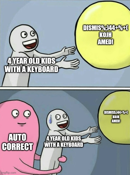 Don't give 4 year olds keyboards | DISMIS%;)44+%+(
KOJH
AMED! 4 YEAR OLD KIDS
WITH A KEYBOARD; DISMISS;)44+%+(
KOJH
AMED! AUTO CORRECT; 4 YEAR OLD KIDS
WITH A KEYBOARD | image tagged in memes,running away balloon | made w/ Imgflip meme maker