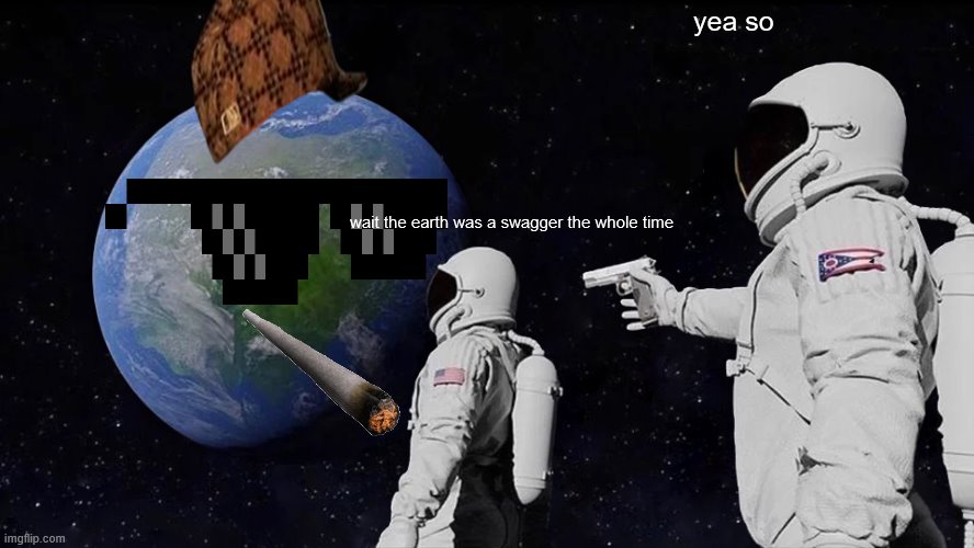 swag alert | yea so; wait the earth was a swagger the whole time | image tagged in memes,always has been | made w/ Imgflip meme maker