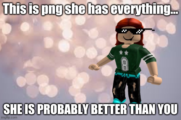 Png is better than you | This is png she has everything... SHE IS PROBABLY BETTER THAN YOU | image tagged in png,chill | made w/ Imgflip meme maker