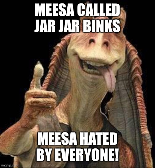 Jar Jar Binks | MEESA CALLED JAR JAR BINKS; MEESA HATED BY EVERYONE! | image tagged in jar jar binks | made w/ Imgflip meme maker