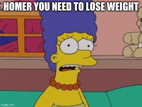 Marge Simpson | HOMER YOU NEED TO LOSE WEIGHT | image tagged in marge simpson | made w/ Imgflip meme maker