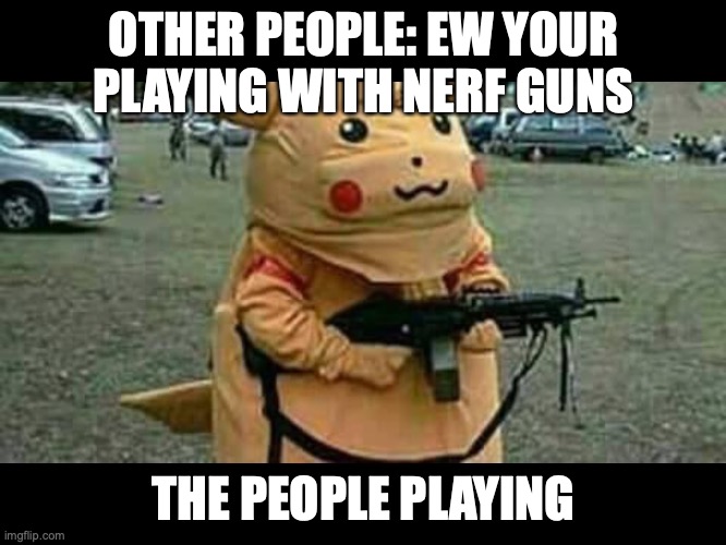 Pikachu | OTHER PEOPLE: EW YOUR PLAYING WITH NERF GUNS; THE PEOPLE PLAYING | image tagged in pikachu | made w/ Imgflip meme maker