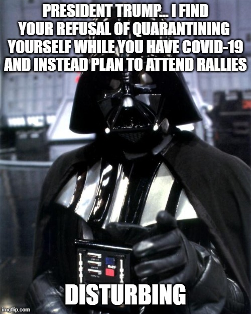 Darth Vader | PRESIDENT TRUMP... I FIND YOUR REFUSAL OF QUARANTINING  YOURSELF WHILE YOU HAVE COVID-19 AND INSTEAD PLAN TO ATTEND RALLIES; DISTURBING | image tagged in darth vader | made w/ Imgflip meme maker