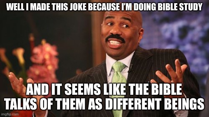 Steve Harvey Meme | WELL I MADE THIS JOKE BECAUSE I’M DOING BIBLE STUDY AND IT SEEMS LIKE THE BIBLE TALKS OF THEM AS DIFFERENT BEINGS | image tagged in memes,steve harvey | made w/ Imgflip meme maker
