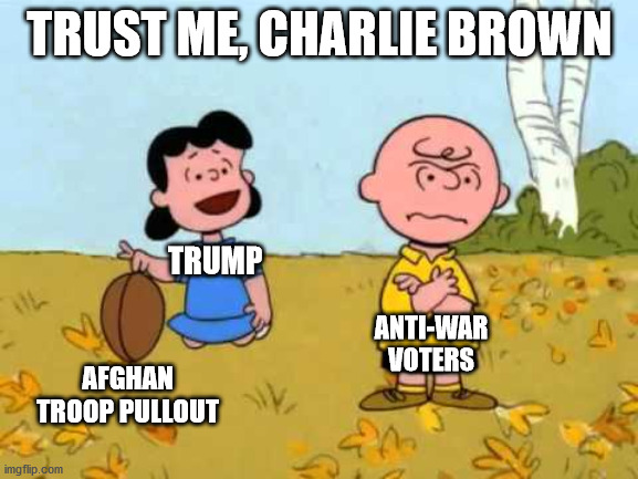 Kick me again |  TRUST ME, CHARLIE BROWN; TRUMP; ANTI-WAR VOTERS; AFGHAN TROOP PULLOUT | image tagged in lucy football and charlie brown | made w/ Imgflip meme maker