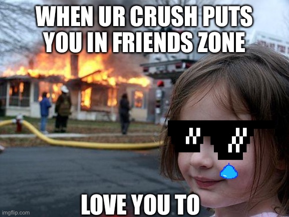 Disaster Girl Meme | WHEN UR CRUSH PUTS YOU IN FRIENDS ZONE; LOVE YOU TO | image tagged in memes,disaster girl | made w/ Imgflip meme maker
