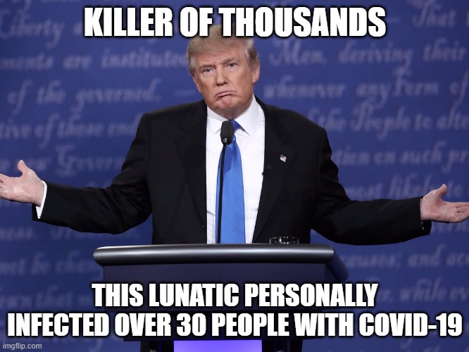 Trump = DEATH | KILLER OF THOUSANDS; THIS LUNATIC PERSONALLY INFECTED OVER 30 PEOPLE WITH COVID-19 | image tagged in pandemic,covid-19,coronavirus,psycho,super spreader,trump equals death | made w/ Imgflip meme maker