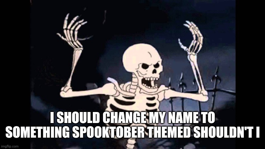 I wanna ngl |  I SHOULD CHANGE MY NAME TO SOMETHING SPOOKTOBER THEMED SHOULDN'T I | image tagged in spooky skeleton | made w/ Imgflip meme maker