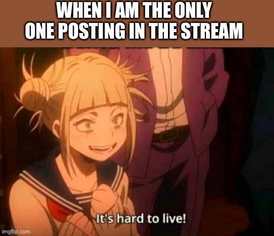 Why me people | WHEN I AM THE ONLY ONE POSTING IN THE STREAM | image tagged in himiko toga,mha,bnha,keeping it alive,why do i make tags,useless tag | made w/ Imgflip meme maker