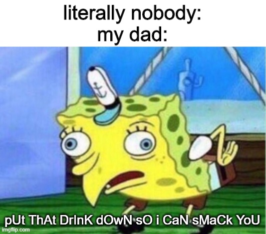 lol this actually happen | literally nobody:
my dad:; pUt ThAt DrInK dOwN sO i CaN sMaCk YoU | image tagged in memes,mocking spongebob | made w/ Imgflip meme maker