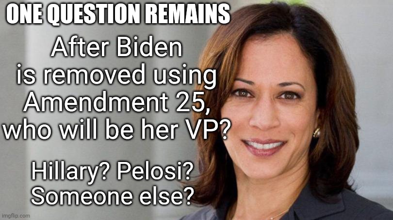 Who will be Kamala's VP? | After Biden is removed using Amendment 25, who will be her VP? ONE QUESTION REMAINS; Hillary? Pelosi? 
Someone else? | image tagged in kamala harris space on left 810x455,kamala harris,vice president,2020,hillary,pelosi | made w/ Imgflip meme maker
