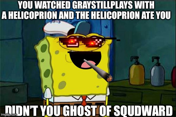 Oh sh*t | YOU WATCHED GRAYSTILLPLAYS WITH A HELICOPRION AND THE HELICOPRION ATE YOU; DIDN’T YOU GHOST OF SQUDWARD | image tagged in memes,don't you squidward | made w/ Imgflip meme maker