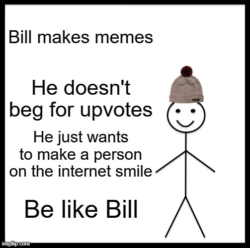 Be Like Bill Meme | Bill makes memes; He doesn't beg for upvotes; He just wants to make a person on the internet smile; Be like Bill | image tagged in memes,be like bill | made w/ Imgflip meme maker