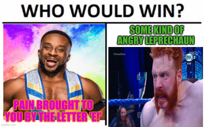 Big E vs Sheamus |  SOME KIND OF ANGRY LEPRECHAUN; PAIN BROUGHT TO YOU BY THE LETTER 'E!' | image tagged in memes,who would win,wwe,pro wrestling,beat down | made w/ Imgflip meme maker