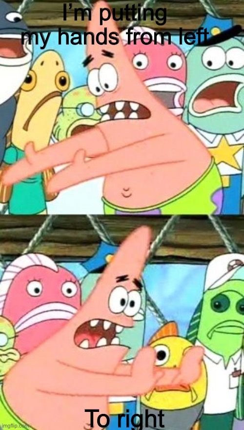 Put It Somewhere Else Patrick Meme | I’m putting my hands from left; To right | image tagged in memes,put it somewhere else patrick | made w/ Imgflip meme maker
