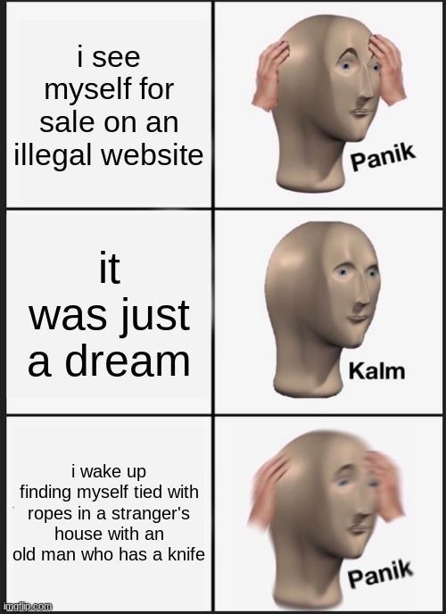 that moment when dark web | i see myself for sale on an illegal website; it was just a dream; i wake up finding myself tied with ropes in a stranger's house with an old man who has a knife | image tagged in memes,panik kalm panik | made w/ Imgflip meme maker