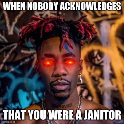 Dax | WHEN NOBODY ACKNOWLEDGES; THAT YOU WERE A JANITOR | image tagged in dax | made w/ Imgflip meme maker