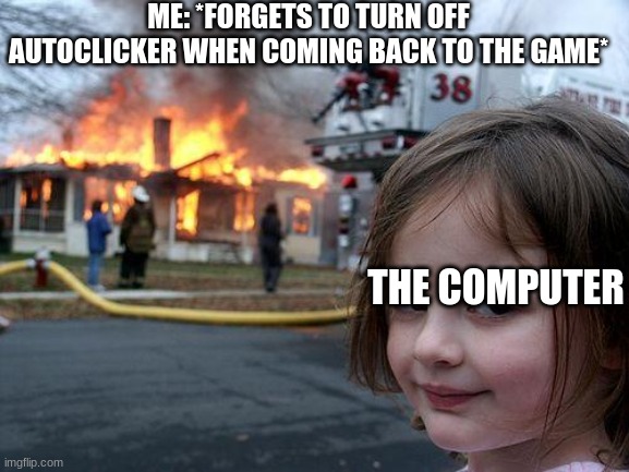 everything is chaos when i move my mouse with my autoclicker clicking 10 times per second | ME: *FORGETS TO TURN OFF AUTOCLICKER WHEN COMING BACK TO THE GAME*; THE COMPUTER | image tagged in memes,disaster girl | made w/ Imgflip meme maker