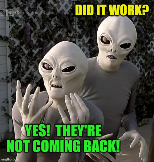 Aliens | DID IT WORK? YES!  THEY'RE NOT COMING BACK! | image tagged in aliens | made w/ Imgflip meme maker
