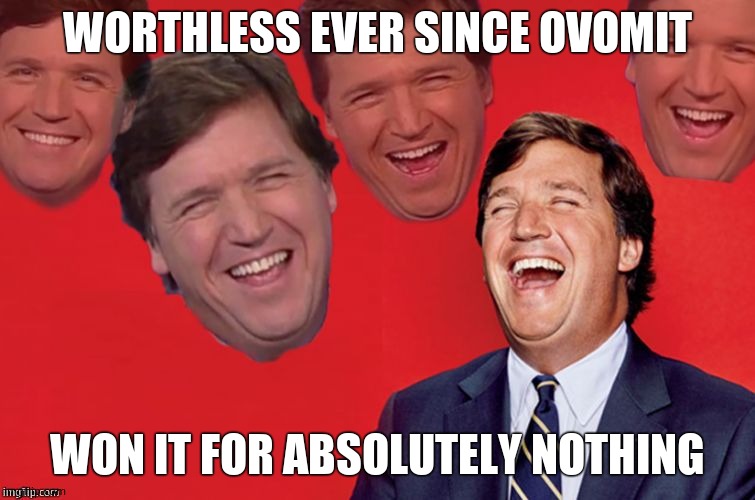 Tucker laughs at libs | WORTHLESS EVER SINCE OVOMIT WON IT FOR ABSOLUTELY NOTHING | image tagged in tucker laughs at libs | made w/ Imgflip meme maker