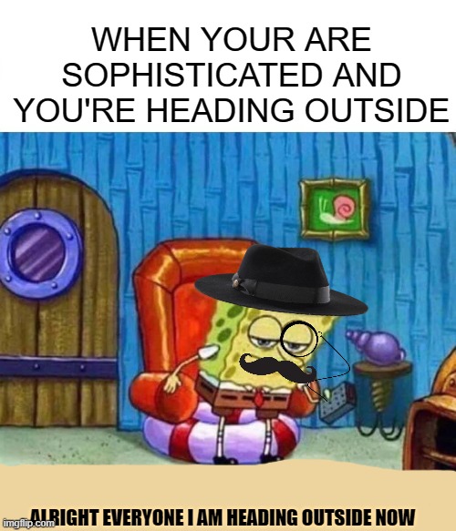 Spongebob Ight Imma Head Out |  WHEN YOUR ARE SOPHISTICATED AND YOU'RE HEADING OUTSIDE; ALRIGHT EVERYONE I AM HEADING OUTSIDE NOW | image tagged in memes | made w/ Imgflip meme maker
