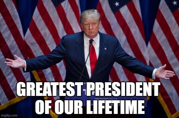 Donald Trump | GREATEST PRESIDENT 
OF OUR LIFETIME | image tagged in donald trump | made w/ Imgflip meme maker