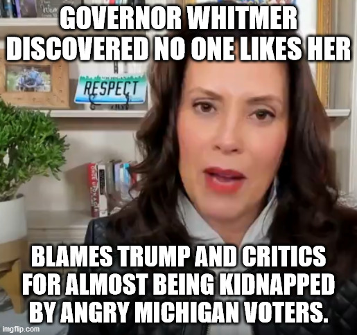 Mentally Unstable Whitmer responds to kidnap plot | GOVERNOR WHITMER DISCOVERED NO ONE LIKES HER; BLAMES TRUMP AND CRITICS FOR ALMOST BEING KIDNAPPED BY ANGRY MICHIGAN VOTERS. | image tagged in mental illness,whitmer,michigan sucks,conspiracy theories,democrats,donald trump | made w/ Imgflip meme maker