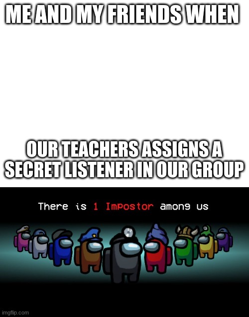 This actually happened and I was the impostor lol | ME AND MY FRIENDS WHEN; OUR TEACHERS ASSIGNS A SECRET LISTENER IN OUR GROUP | image tagged in there is one impostor among us,school | made w/ Imgflip meme maker