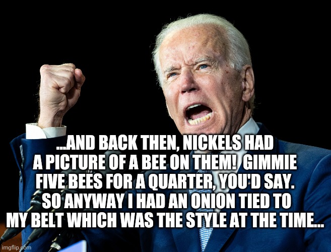 Joe Biden's fist | ...AND BACK THEN, NICKELS HAD A PICTURE OF A BEE ON THEM!  GIMMIE FIVE BEES FOR A QUARTER, YOU'D SAY.  SO ANYWAY I HAD AN ONION TIED TO MY B | image tagged in joe biden's fist | made w/ Imgflip meme maker
