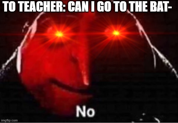 this is illegal you know | TO TEACHER: CAN I GO TO THE BAT- | image tagged in funny meme | made w/ Imgflip meme maker