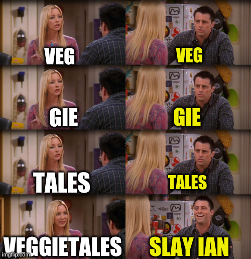 Slay Ian! | VEG; VEG; GIE; GIE; TALES; TALES; VEGGIETALES; SLAY IAN | image tagged in joey repeat after me,veggietales | made w/ Imgflip meme maker