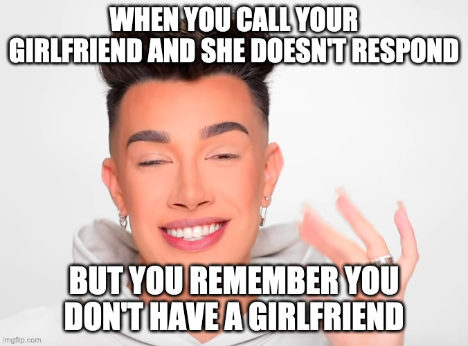 James Confuzzle | WHEN YOU CALL YOUR GIRLFRIEND AND SHE DOESN'T RESPOND; BUT YOU REMEMBER YOU DON'T HAVE A GIRLFRIEND | image tagged in funny | made w/ Imgflip meme maker