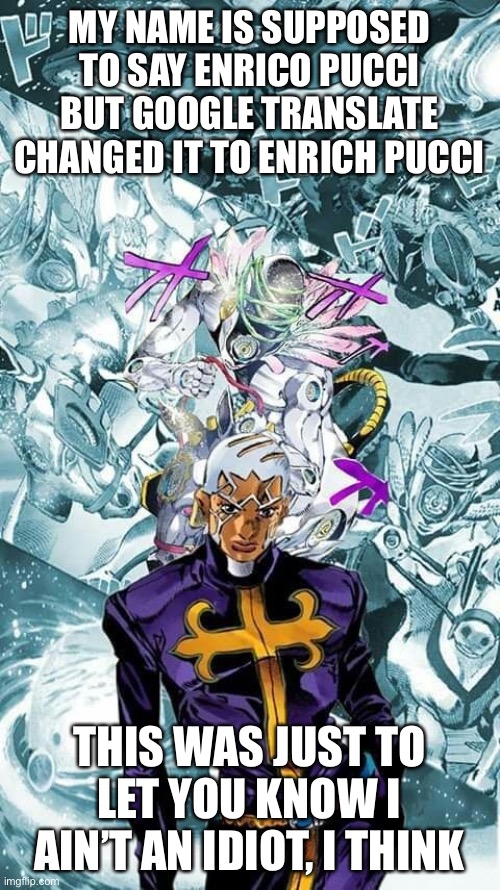 Pucci | MY NAME IS SUPPOSED TO SAY ENRICO PUCCI BUT GOOGLE TRANSLATE CHANGED IT TO ENRICH PUCCI; THIS WAS JUST TO LET YOU KNOW I AIN’T AN IDIOT, I THINK | image tagged in pucci,jojo's bizarre adventure,priest,anime,funny memes,stop reading the tags | made w/ Imgflip meme maker