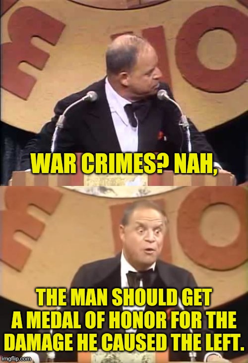 Don Rickles Roast | WAR CRIMES? NAH, THE MAN SHOULD GET A MEDAL OF HONOR FOR THE DAMAGE HE CAUSED THE LEFT. | image tagged in don rickles roast | made w/ Imgflip meme maker