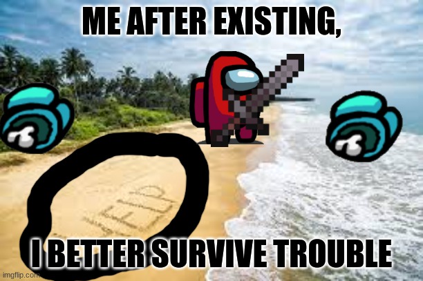 Brooo | ME AFTER EXISTING, I BETTER SURVIVE TROUBLE | image tagged in among us,help | made w/ Imgflip meme maker