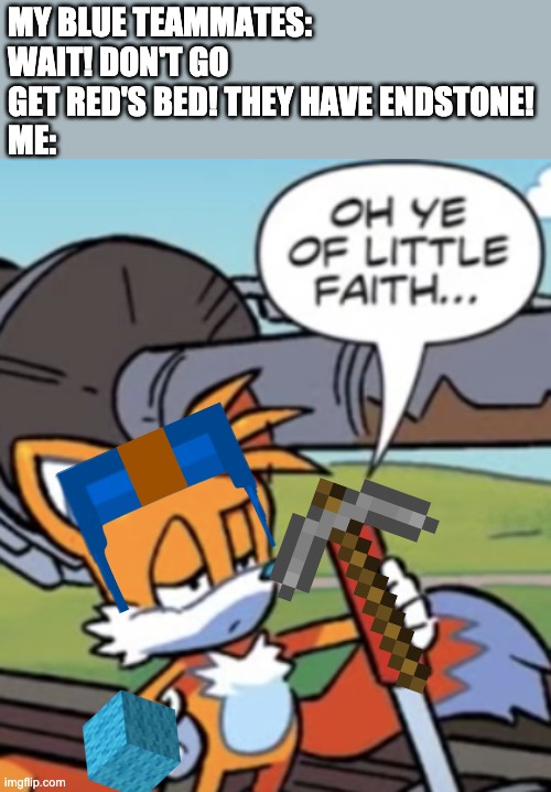 Happened in Minecraft Bedwars (We won btw) | MY BLUE TEAMMATES: WAIT! DON'T GO GET RED'S BED! THEY HAVE ENDSTONE!
ME: | image tagged in oh ye of little faith,minecraft | made w/ Imgflip meme maker
