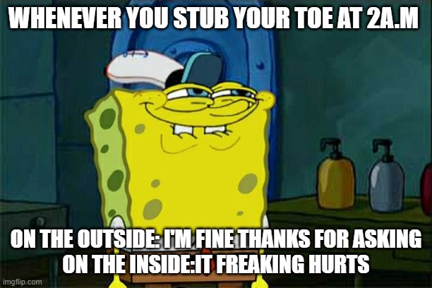 Don't You Squidward Meme | WHENEVER YOU STUB YOUR TOE AT 2A.M; ON THE OUTSIDE: I'M FINE THANKS FOR ASKING
ON THE INSIDE:IT FREAKING HURTS | image tagged in memes,don't you squidward | made w/ Imgflip meme maker