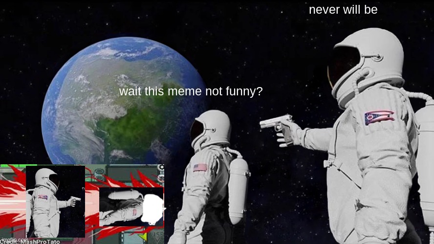 bad meme | never will be; wait this meme not funny? | image tagged in memes,always has been,not funny,what the heck,what is this place | made w/ Imgflip meme maker