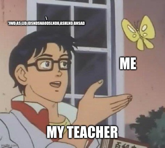 Is This A Pigeon Meme | \
'JWD;AS;LID;IDSNDSNAODSLNDK;ASHLND;BNSAD; ME; MY TEACHER | image tagged in memes,is this a pigeon | made w/ Imgflip meme maker