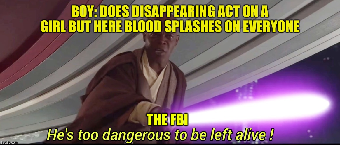 The ending of that short film was dark | BOY: DOES DISAPPEARING ACT ON A GIRL BUT HERE BLOOD SPLASHES ON EVERYONE; THE FBI | image tagged in hes to dangerous to be kept alive meme | made w/ Imgflip meme maker