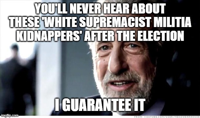 I Guarantee It Meme | YOU'LL NEVER HEAR ABOUT THESE 'WHITE SUPREMACIST MILITIA KIDNAPPERS' AFTER THE ELECTION; I GUARANTEE IT | image tagged in memes,i guarantee it | made w/ Imgflip meme maker