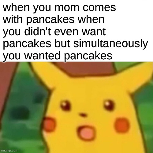 pancake | when you mom comes with pancakes when you didn't even want pancakes but simultaneously you wanted pancakes | image tagged in memes,surprised pikachu | made w/ Imgflip meme maker