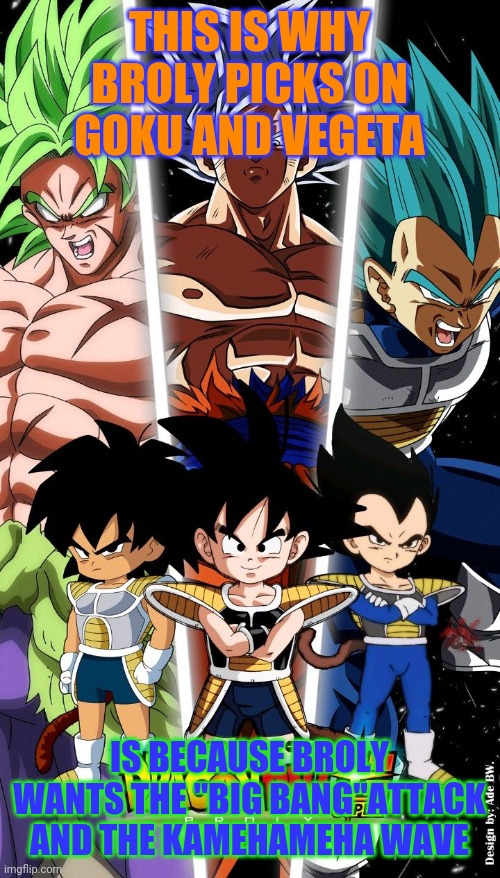 Saiyans | THIS IS WHY BROLY PICKS ON GOKU AND VEGETA; IS BECAUSE BROLY WANTS THE "BIG BANG"ATTACK AND THE KAMEHAMEHA WAVE | image tagged in dragon ball | made w/ Imgflip meme maker