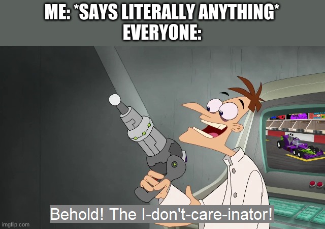 the i don't care inator | ME: *SAYS LITERALLY ANYTHING*
EVERYONE: | image tagged in the i don't care inator,doofenshmirtz | made w/ Imgflip meme maker