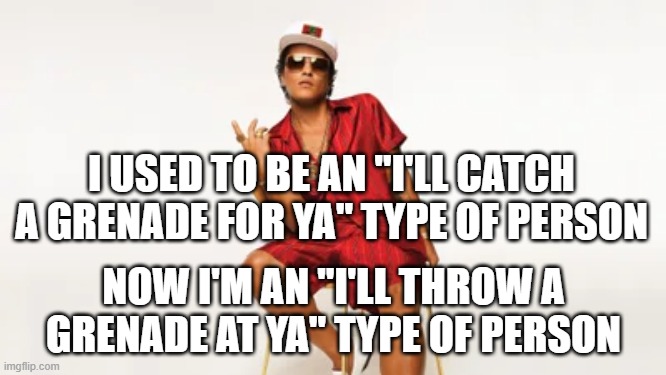 I'll Throw a Grenade at Ya | I USED TO BE AN "I'LL CATCH A GRENADE FOR YA" TYPE OF PERSON; NOW I'M AN "I'LL THROW A GRENADE AT YA" TYPE OF PERSON | image tagged in bruno mars,grenade | made w/ Imgflip meme maker