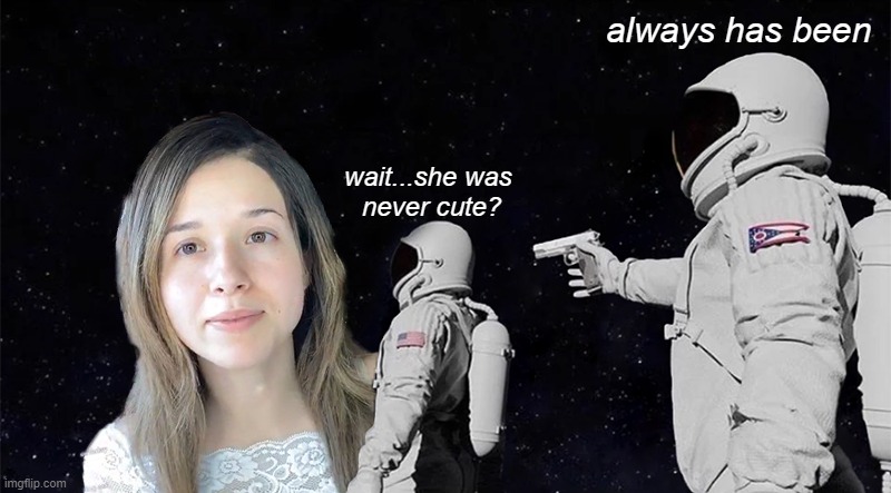 never was | always has been; wait...she was 
never cute? | image tagged in always has been | made w/ Imgflip meme maker