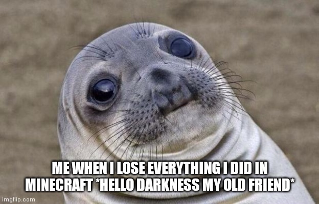 Minecraft | ME WHEN I LOSE EVERYTHING I DID IN MINECRAFT *HELLO DARKNESS MY OLD FRIEND* | image tagged in memes,awkward moment sealion | made w/ Imgflip meme maker