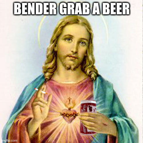 Jesus with beer | BENDER GRAB A BEER | image tagged in jesus with beer | made w/ Imgflip meme maker