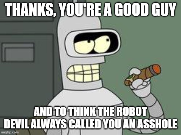Bender Futurama cigar | THANKS, YOU'RE A GOOD GUY AND TO THINK THE ROBOT DEVIL ALWAYS CALLED YOU AN ASSHOLE | image tagged in bender futurama cigar | made w/ Imgflip meme maker