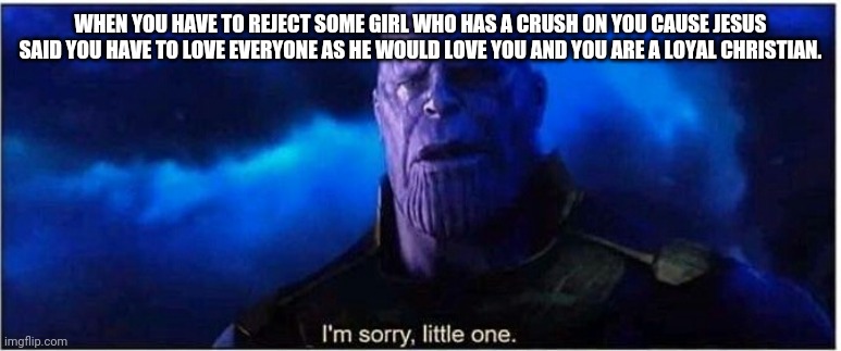 Thanos I'm sorry little one | WHEN YOU HAVE TO REJECT SOME GIRL WHO HAS A CRUSH ON YOU CAUSE JESUS SAID YOU HAVE TO LOVE EVERYONE AS HE WOULD LOVE YOU AND YOU ARE A LOYAL CHRISTIAN. | image tagged in thanos i'm sorry little one | made w/ Imgflip meme maker